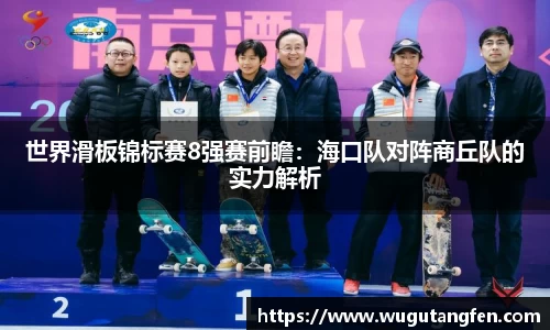 世界滑板锦标赛8强赛前瞻：海口队对阵商丘队的实力解析