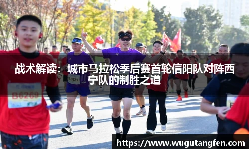 战术解读：城市马拉松季后赛首轮信阳队对阵西宁队的制胜之道