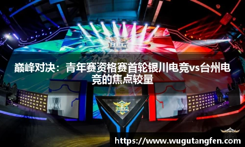 巅峰对决：青年赛资格赛首轮银川电竞vs台州电竞的焦点较量