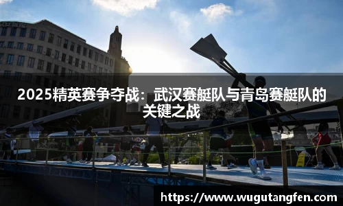 2025精英赛争夺战：武汉赛艇队与青岛赛艇队的关键之战