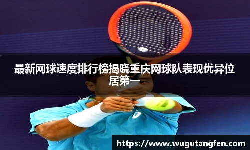 最新网球速度排行榜揭晓重庆网球队表现优异位居第一